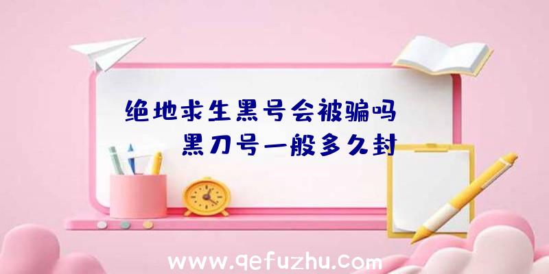 「绝地求生黑号会被骗吗」|pubg黑刀号一般多久封